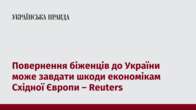 Повернення біженців до України може завдати шкоди економікам Східної Європи – Reuters