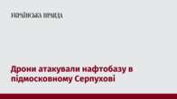 Дрони атакували нафтобазу в підмосковному Серпухові 