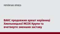 ВАКС продовжив арешт керівниці Хмельницької МСЕК Крупи та вчетверте зменшив заставу