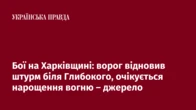Бої на Харківщині: ворог відновив штурм біля Глибокого, очікується нарощення вогню – джерело