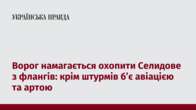 Ворог намагається охопити Селидове з флангів: крім штурмів б’є авіацією та артою