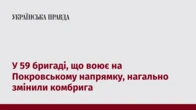 У 59 бригаді, що воює на Покровському напрямку, нагально змінили комбрига