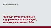 "Шахед" влучив у цивільне підприємство на Харківщині, спалахнула пожежа – ОВА