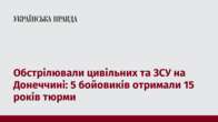 Обстрілювали цивільних та ЗСУ на Донеччині: 5 бойовиків отримали 15 років тюрми 