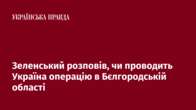 Зеленський розповів, чи проводить Україна операцію в Бєлгородській області