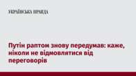 Путін раптом знову передумав: каже, ніколи не відмовлятися від переговорів