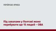 Під завалами у Полтаві може перебувати ще 15 людей – ОВА