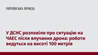 У ДСНС розповіли про ситуацію на ЧАЕС після влучання дрона: роботи ведуться на висоті 100 метрів