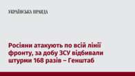 Росіяни атакують по всій лінії фронту, за добу ЗСУ відбивали штурми 168 разів – Генштаб  