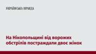 На Нікопольщині від ворожих обстрілів постраждали двоє жінок