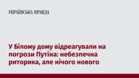 У Білому дому відреагували на погрози Путіна: небезпечна риторика, але нічого нового