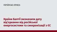 Країни Балтії визначили дату від’єднання від російської енергосистеми та синхронізації з ЄС