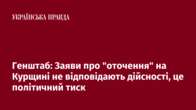 Генштаб: Заяви про "оточення" на Курщині не відповідають дійсності, це політичний тиск