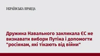 Дружина Навального закликала ЄС не визнавати вибори Путіна і допомогти "росіянам, які тікають від війни"