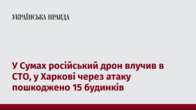 У Сумах російський дрон влучив в СТО, у Харкові через атаку пошкоджено 15 будинків