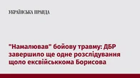 "Намалював" бойову травму: ДБР завершило ще одне розслідування щоло ексвійськкома Борисова