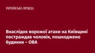 Внаслідок ворожої атаки на Київщині постраждав чоловік, пошкоджено будинки – ОВА