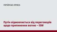 Путін відмовляється від переговорів щодо припинення вогню – ISW