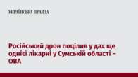 Російський дрон поцілив у дах ще однієї лікарні у Сумській області – ОВА