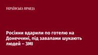 Росіяни вдарили по готелю на Донеччині, під завалами шукають людей – ЗМІ