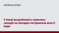 У Києві розробляють комплекс заходів на випадок погіршення якості води