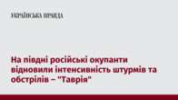 На півдні російські окупанти відновили інтенсивність штурмів та обстрілів – 