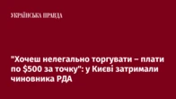 "Хочеш нелегально торгувати – плати по $500 за точку": у Києві затримали чиновника РДА