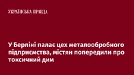 У Берліні палає цех металообробного підприємства, містян попередили про токсичний дим