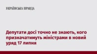 Депутати досі точно не знають, кого призначатимуть міністрами в новий уряд 17 липня