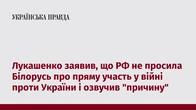 Лукашенко заявив, що РФ не просила Білорусь про пряму участь у війні проти України і озвучив "причину"