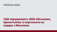 США відправляють 3000 військових, бронетехніку та вертольоти на кордон з Мексикою