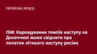 ISW: Нарощування темпів наступу на Донеччині може свідчити про початок літнього наступу росіян