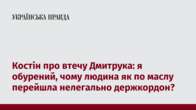 Костін про втечу Дмитрука: я обурений, чому людина як по маслу перейшла нелегально держкордон?