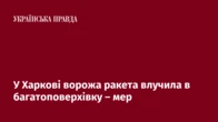 У Харкові ворожа ракета влучила в багатоповерхівку – мер