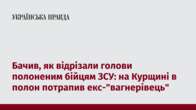 Бачив, як відрізали голови полоненим бійцям ЗСУ: на Курщині в полон потрапив екс-