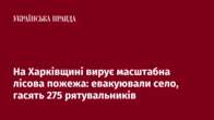 На Харківщині вирує масштабна лісова пожежа: евакуювали село, гасять 275 рятувальників