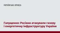 Галущенко: Росіяни атакували газову і енергетичну інфраструктуру України