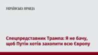 Спецпредставник Трампа: Я не бачу, щоб Путін хотів захопити всю Європу