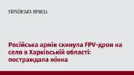 Російська армія скинула FPV-дрон на село в Харківській області: постраждала жінка