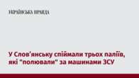 У Слов’янську спіймали трьох паліїв, які 