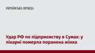 Удар РФ по підприємству в Сумах: у лікарні померла поранена жінка