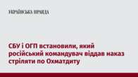 СБУ і ОГП встановили, який російський командувач віддав наказ стріляти по Охматдиту