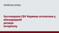 Ексгенерала СБУ Наумова оголосили у міжнародний розшук Інтерполу