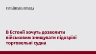 В Естонії хочуть дозволити військовим знищувати підозрілі торговельні судна