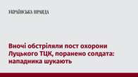 Вночі обстріляли пост охорони Луцького ТЦК, поранено солдата: нападника шукають