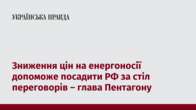 Зниження цін на енергоносії допоможе посадити РФ за стіл переговорів – глава Пентагону