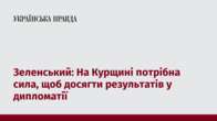 Зеленський: На Курщині потрібна сила, щоб досягти результатів у дипломатії