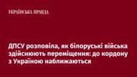 ДПСУ розповіла, як білоруські війська здійснюють переміщення: до кордону з Україною наближаються