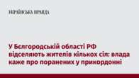 У Бєлгородській області РФ відселяють жителів кількох сіл: влада каже про поранених у прикордонні