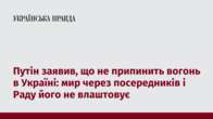 Путін заявив, що не припинить вогонь в Україні: мир через посередників і Раду його не влаштовує